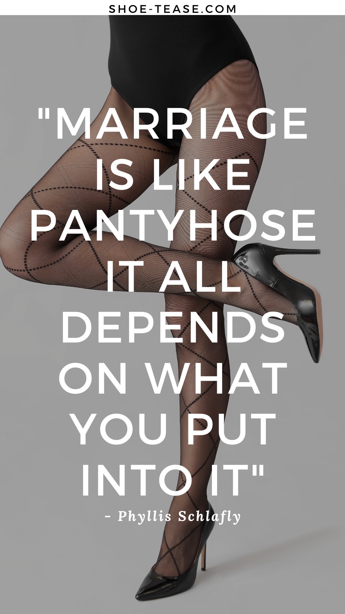Text reading Marriage is like pantyhose. It all depends on what you put into it by Phyllis Schlafly over cropped view of woman's legs wearing sheer black pantyhose black pumps and black bodysuit.
