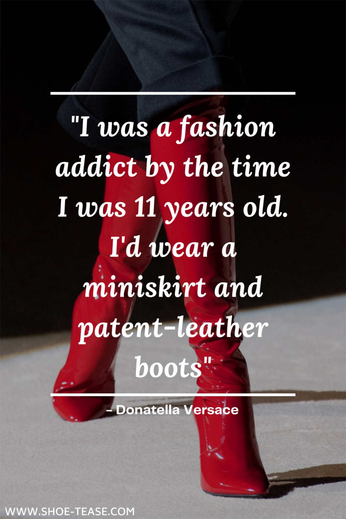 Text reading I was a fashion addict by the time I was 11 years old. I'd wear a miniskirt and patent-leather boots Donatella Versace over close up of woman's legs wearing black pants and red leather knee boots.