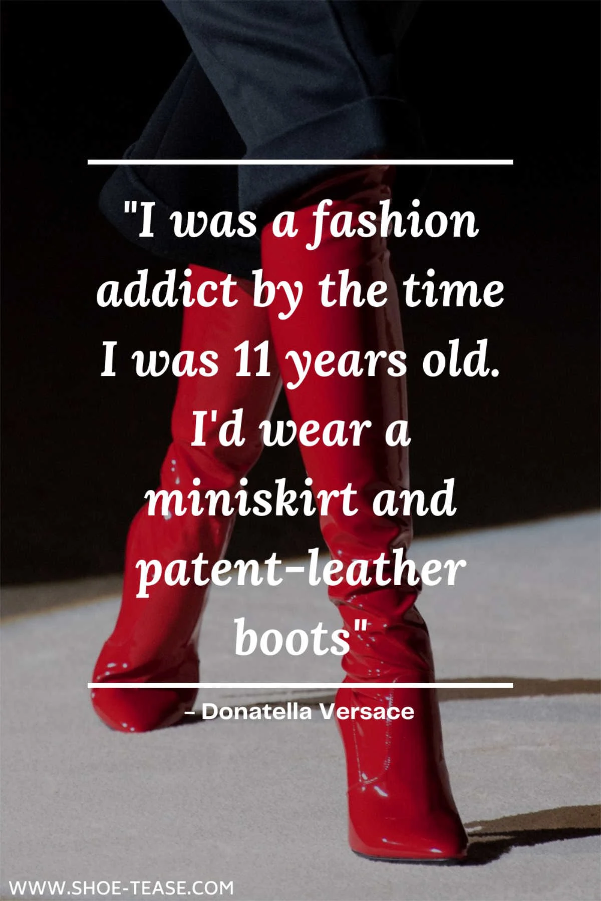 Text reading I was a fashion addict by the time I was 11 years old. I'd wear a miniskirt and patent-leather boots Donatella Versace over close up of woman's legs wearing black pants and red leather knee boots.