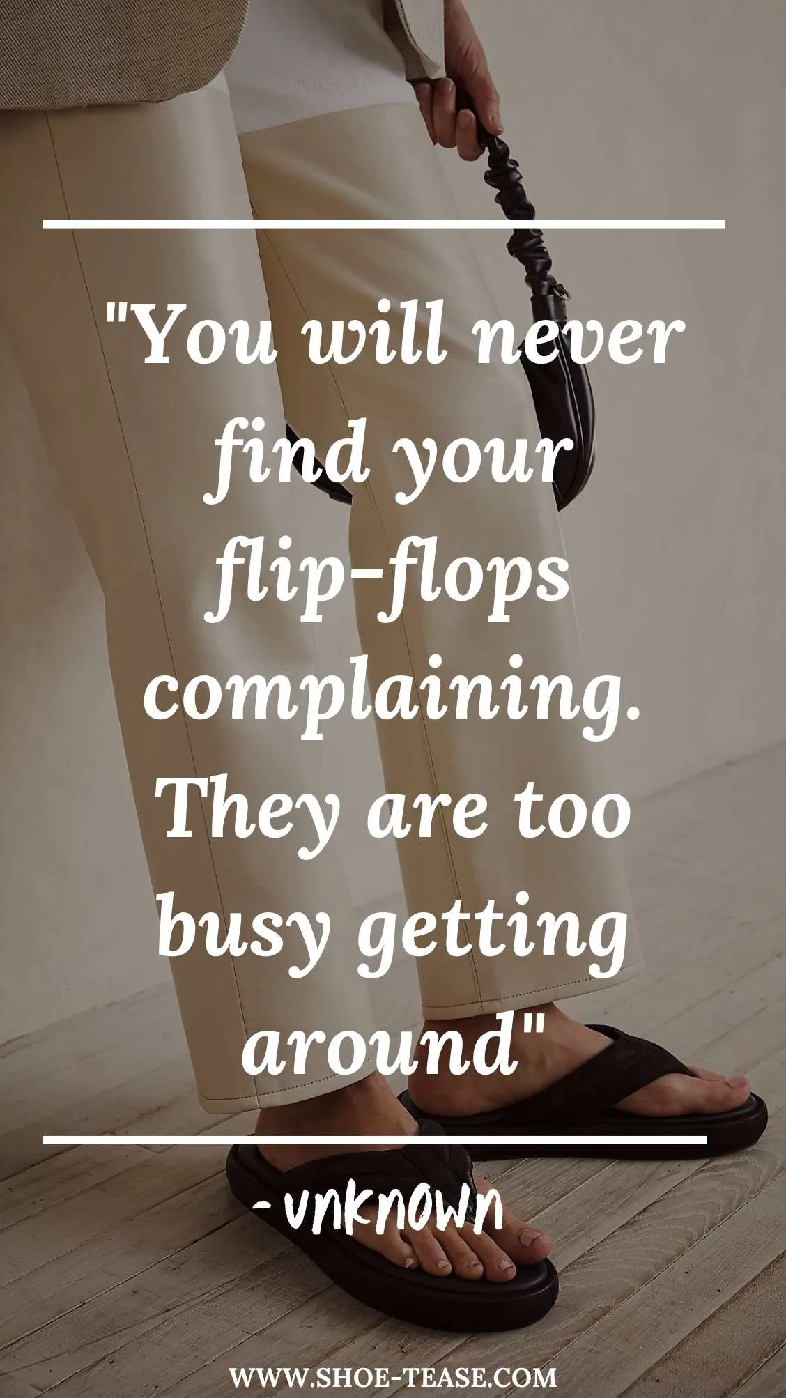 Flip flop quote reading You will never find your flip flops complaining. They are too busy getting around over image of women's legs wearing beige pants and flip flops..