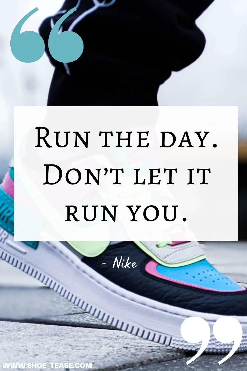 Nike Quote reading Run the day. Don't let it run you over a Nike sneaker with a variety of colors on it.